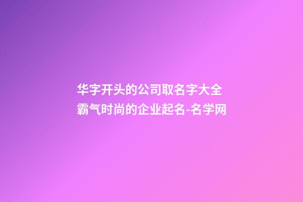 华字开头的公司取名字大全 霸气时尚的企业起名-名学网-第1张-公司起名-玄机派